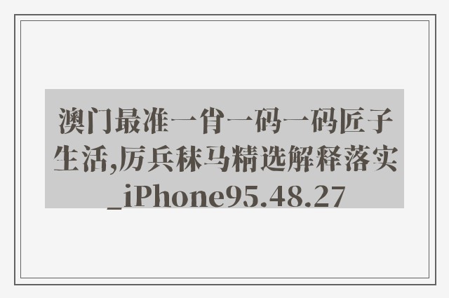 澳门最准一肖一码一码匠子生活,厉兵秣马精选解释落实_iphone95.48.27