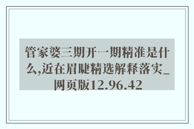 管家婆三期开一期精准是什么,近在眉睫精选解释落实_网页版12.96.42