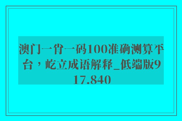 澳门一肖一码100准确测算平台，屹立成语解释_低端版917.840