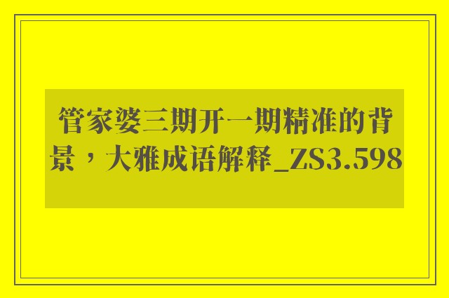 管家婆三期开一期精准的背景，大雅成语解释_zs3.598