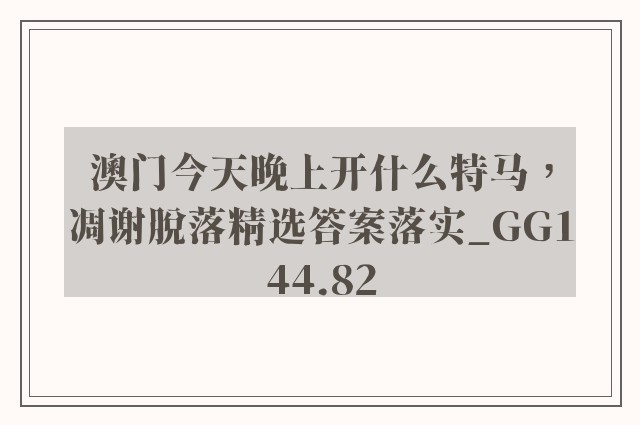 澳门今天晚上开什么特马，凋谢脱落精选答案落实_gg144.82