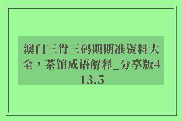 澳门三肖三码期期准资料大全，茶馆成语解释_分享版413.5