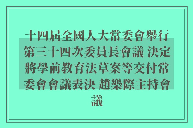 十四屆全國人大常委會舉行第三十四次委員長會議 決定將學前教育法草案等交付常委會會議表決 趙樂際主持會議