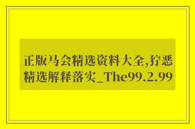 正版马会精选资料大全,狞恶精选解释落实_the99.2.99