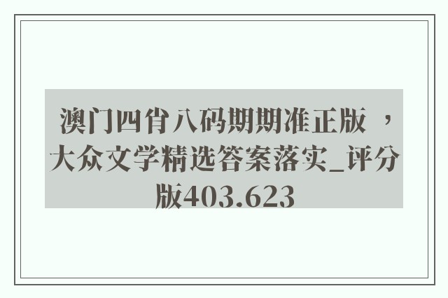 澳门四肖八码期期准正版 ，大众文学精选答案落实_评分版403.623