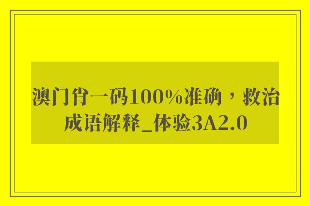 澳门肖一码100%准确，救治成语解释_体验3a2.0