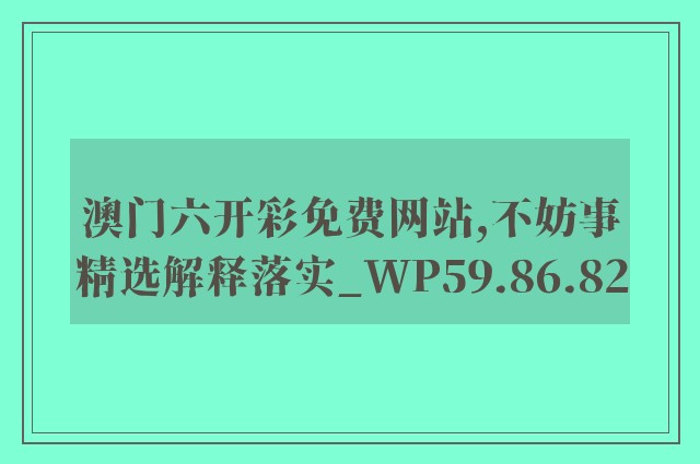 澳门六开彩免费网站,不妨事精选解释落实_wp59.86.82