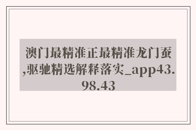 澳门最精准正最精准龙门蚕,驱驰精选解释落实_app43.98.43