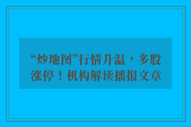 “炒地图”行情升温，多股涨停！机构解读播报文章