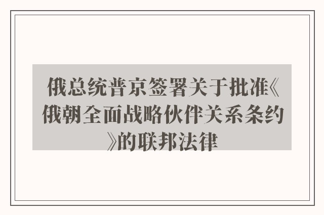 俄总统普京签署关于批准《俄朝全面战略伙伴关系条约》的联邦法律