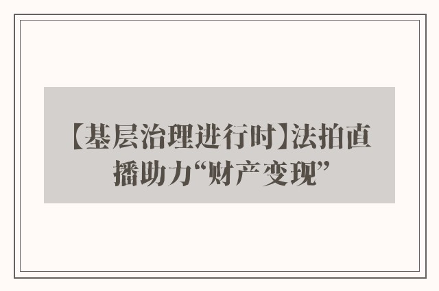【基层治理进行时】法拍直播助力“财产变现”