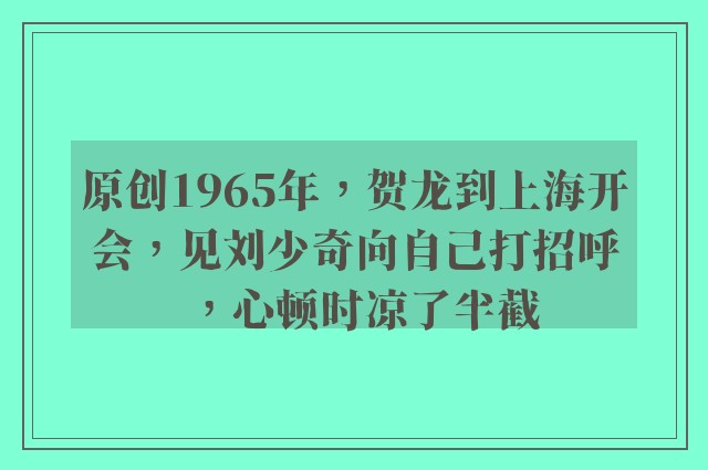 原创1965年，贺龙到上海开会，见刘少奇向自己打招呼，心顿时凉了半截