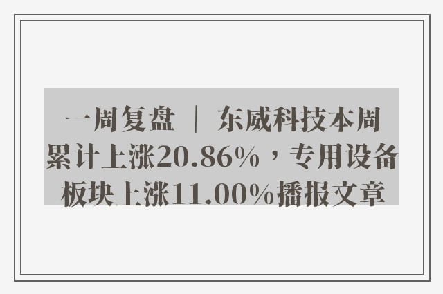 一周复盘 ｜ 东威科技本周累计上涨20.86%，专用设备板块上涨11.00%播报文章