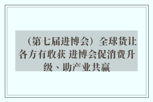 （第七届进博会）全球货让各方有收获 进博会促消费升级、助产业共赢