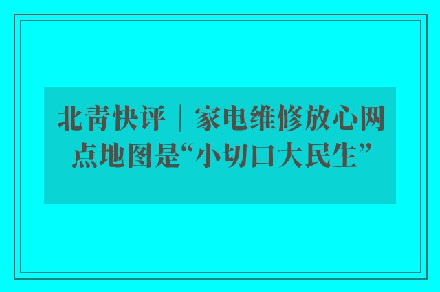 北青快评｜家电维修放心网点地图是“小切口大民生”