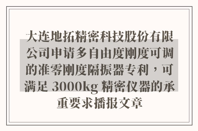 大连地拓精密科技股份有限公司申请多自由度刚度可调的准零刚度隔振器专利，可满足 3000kg 精密仪器的承重要求播报文章