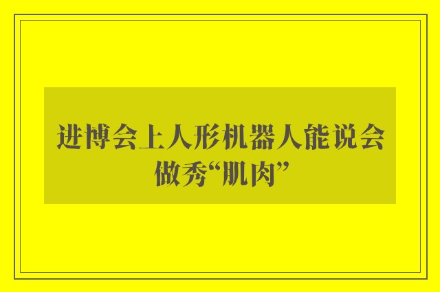 进博会上人形机器人能说会做秀“肌肉”