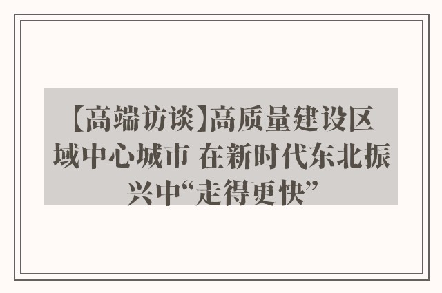 【高端访谈】高质量建设区域中心城市 在新时代东北振兴中“走得更快”