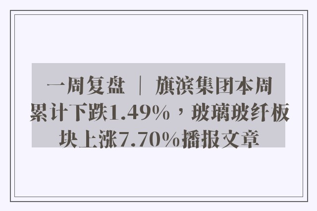 一周复盘 ｜ 旗滨集团本周累计下跌1.49%，玻璃玻纤板块上涨7.70%播报文章
