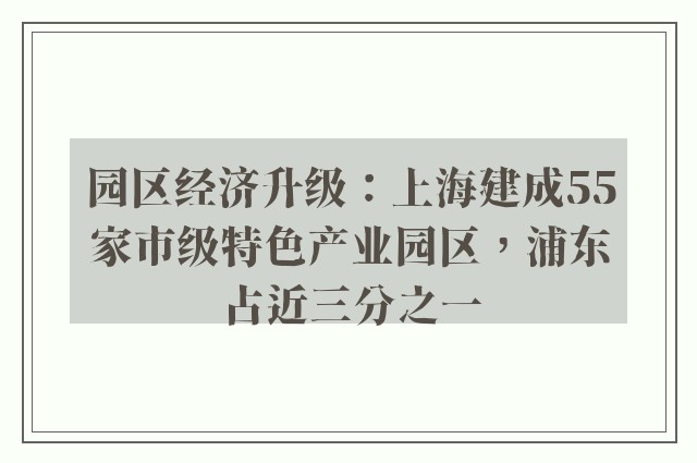 园区经济升级：上海建成55家市级特色产业园区，浦东占近三分之一
