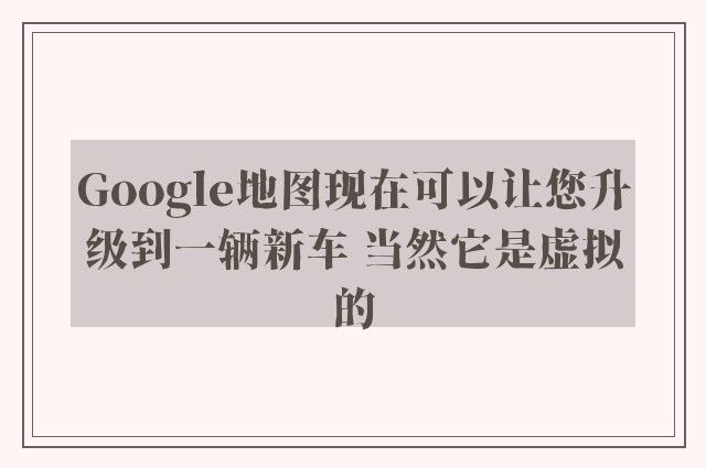 google地图现在可以让您升级到一辆新车 当然它是虚拟的