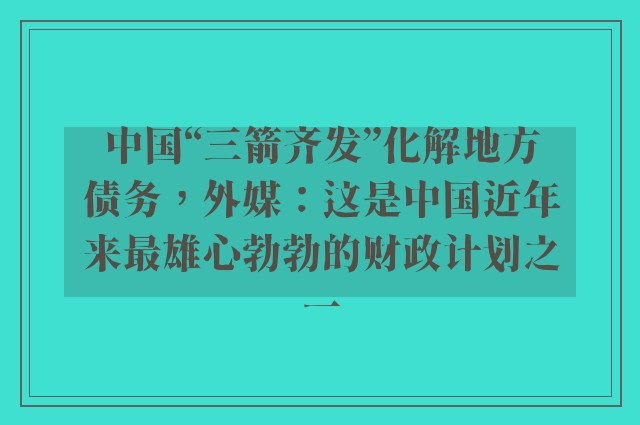 中国“三箭齐发”化解地方债务，外媒：这是中国近年来最雄心勃勃的财政计划之一
