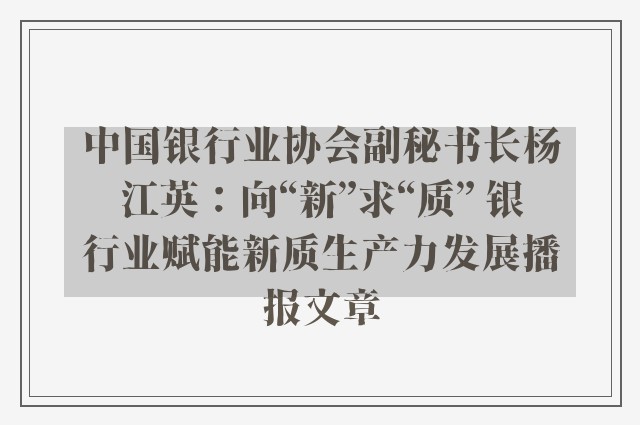 中国银行业协会副秘书长杨江英：向“新”求“质” 银行业赋能新质生产力发展播报文章