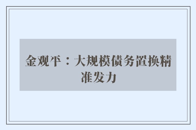 金观平：大规模债务置换精准发力