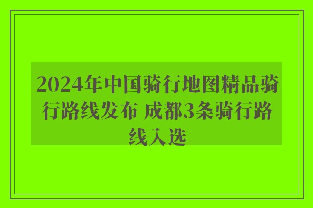 2024年中国骑行地图精品骑行路线发布 成都3条骑行路线入选