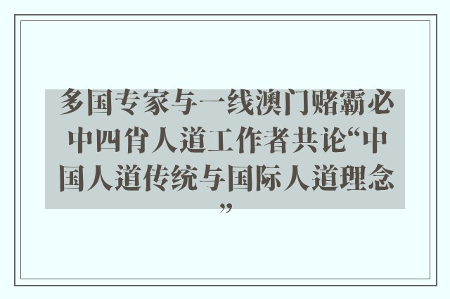 多国专家与一线澳门赌霸必中四肖人道工作者共论“中国人道传统与国际人道理念”