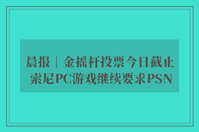 晨报｜金摇杆投票今日截止 索尼pc游戏继续要求psn
