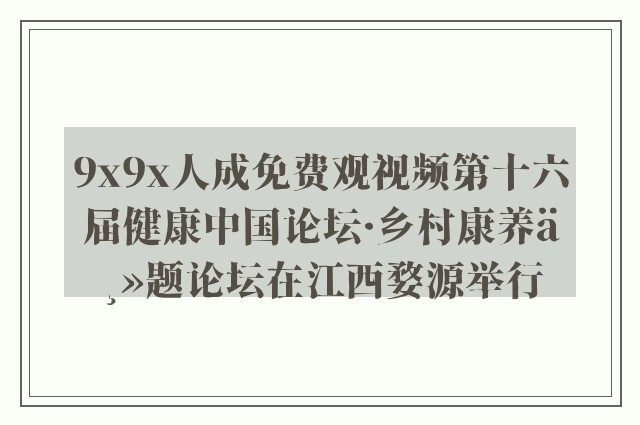 9x9x人成免费观视频第十六届健康中国论坛·乡村康养主题论坛在江西婺源举行