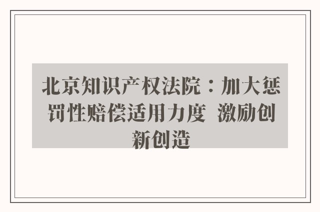 北京知识产权法院：加大惩罚性赔偿适用力度  激励创新创造