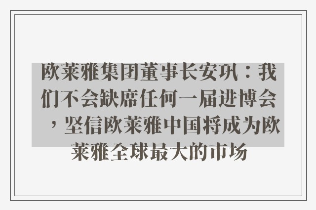 欧莱雅集团董事长安巩：我们不会缺席任何一届进博会，坚信欧莱雅中国将成为欧莱雅全球最大的市场