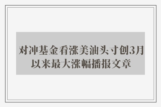 对冲基金看涨美油头寸创3月以来最大涨幅播报文章