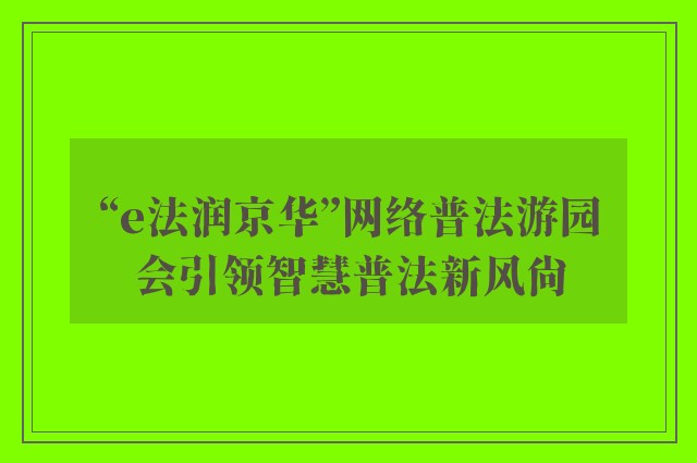 “e法润京华”网络普法游园会引领智慧普法新风尚
