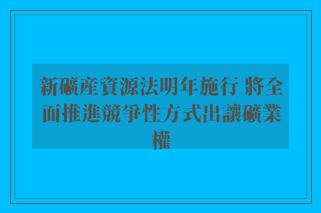 新礦産資源法明年施行 將全面推進競爭性方式出讓礦業權