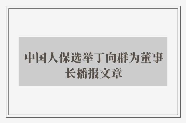 中国人保选举丁向群为董事长播报文章