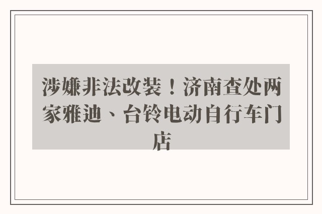 涉嫌非法改装！济南查处两家雅迪、台铃电动自行车门店