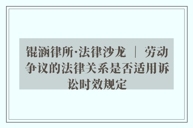 锟涵律所·法律沙龙 ｜ 劳动争议的法律关系是否适用诉讼时效规定