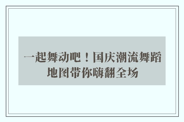 一起舞动吧！国庆潮流舞蹈地图带你嗨翻全场