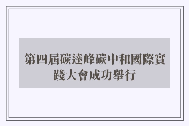 第四屆碳達峰碳中和國際實踐大會成功舉行