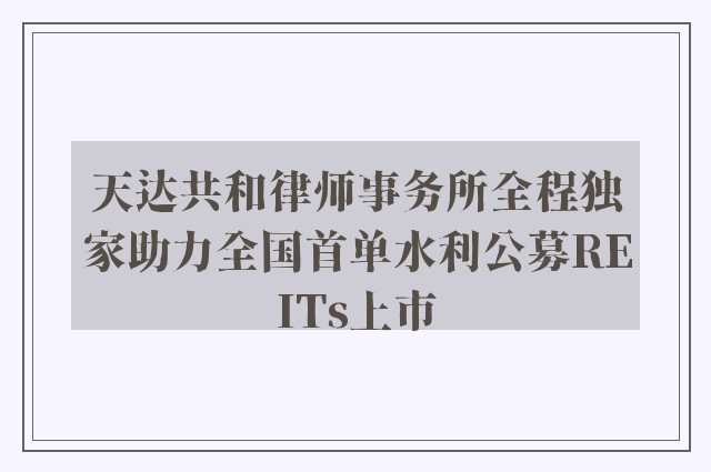 天达共和律师事务所全程独家助力全国首单水利公募reits上市