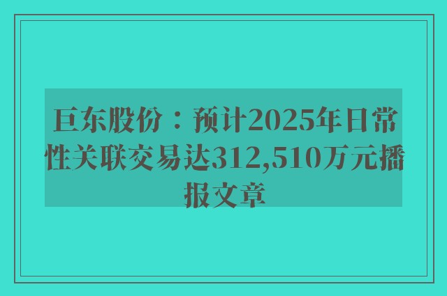 巨东股份：预计2025年日常性关联交易达312,510万元播报文章