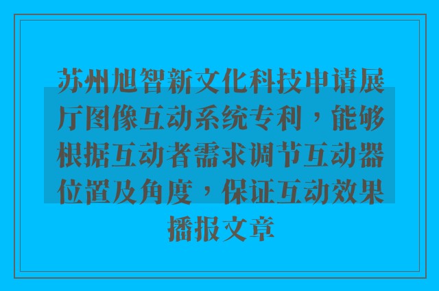 苏州旭智新文化科技申请展厅图像互动系统专利，能够根据互动者需求调节互动器位置及角度，保证互动效果播报文章
