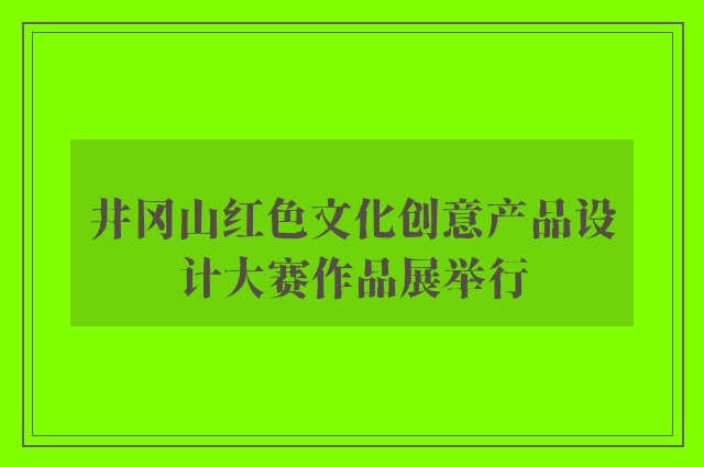 井冈山红色文化创意产品设计大赛作品展举行