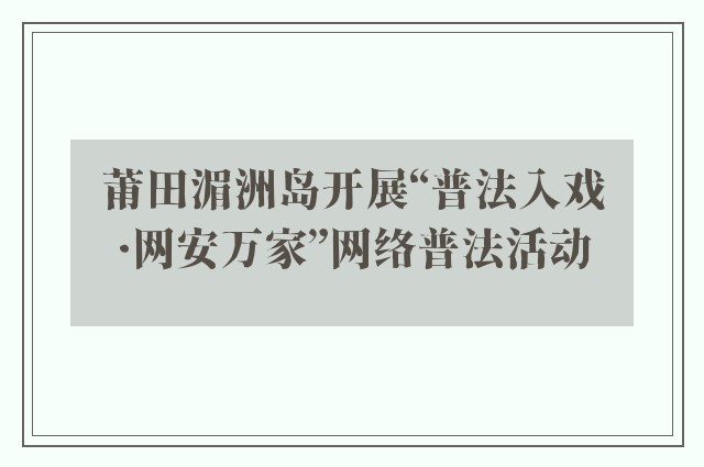 莆田湄洲岛开展“普法入戏·网安万家”网络普法活动