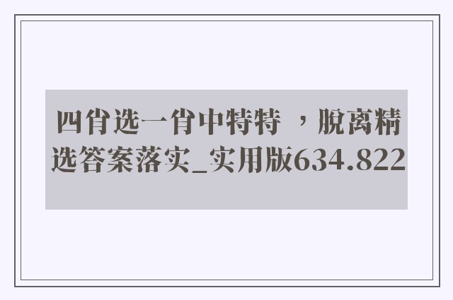 四肖选一肖中特特 ，脱离精选答案落实_实用版634.822