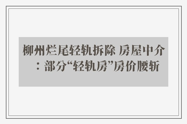 柳州烂尾轻轨拆除 房屋中介：部分“轻轨房”房价腰斩