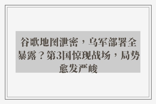 谷歌地图泄密，乌军部署全暴露？第3国惊现战场，局势愈发严峻